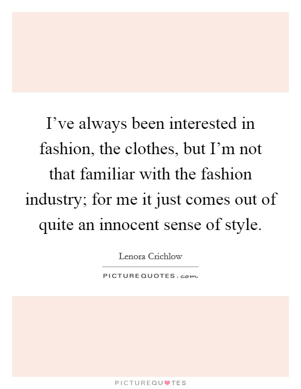 I've always been interested in fashion, the clothes, but I'm not that familiar with the fashion industry; for me it just comes out of quite an innocent sense of style. Picture Quote #1