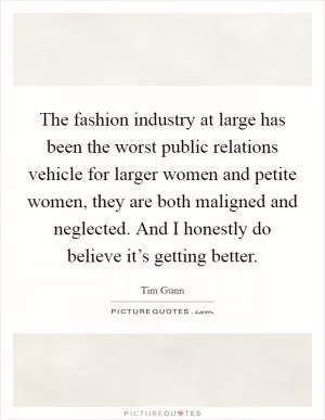 The fashion industry at large has been the worst public relations vehicle for larger women and petite women, they are both maligned and neglected. And I honestly do believe it’s getting better Picture Quote #1