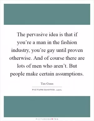 The pervasive idea is that if you’re a man in the fashion industry, you’re gay until proven otherwise. And of course there are lots of men who aren’t. But people make certain assumptions Picture Quote #1