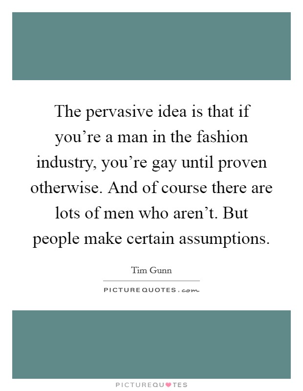 The pervasive idea is that if you're a man in the fashion industry, you're gay until proven otherwise. And of course there are lots of men who aren't. But people make certain assumptions. Picture Quote #1