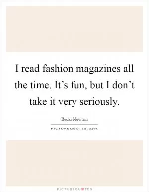 I read fashion magazines all the time. It’s fun, but I don’t take it very seriously Picture Quote #1