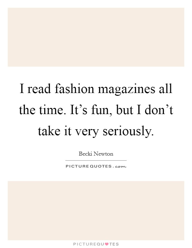 I read fashion magazines all the time. It's fun, but I don't take it very seriously. Picture Quote #1