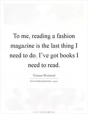 To me, reading a fashion magazine is the last thing I need to do. I’ve got books I need to read Picture Quote #1