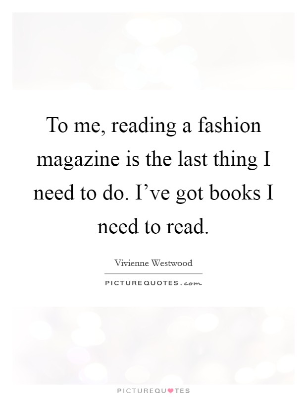 To me, reading a fashion magazine is the last thing I need to do. I've got books I need to read. Picture Quote #1