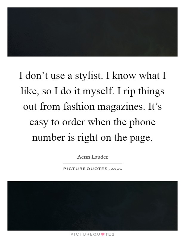 I don't use a stylist. I know what I like, so I do it myself. I rip things out from fashion magazines. It's easy to order when the phone number is right on the page. Picture Quote #1