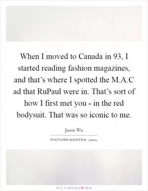 When I moved to Canada in  93, I started reading fashion magazines, and that’s where I spotted the M.A.C ad that RuPaul were in. That’s sort of how I first met you - in the red bodysuit. That was so iconic to me Picture Quote #1