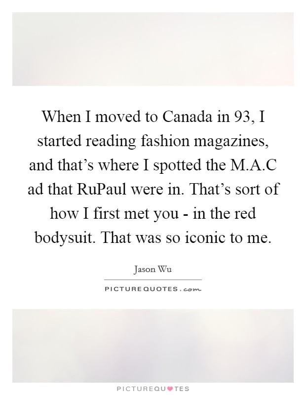 When I moved to Canada in  93, I started reading fashion magazines, and that's where I spotted the M.A.C ad that RuPaul were in. That's sort of how I first met you - in the red bodysuit. That was so iconic to me. Picture Quote #1