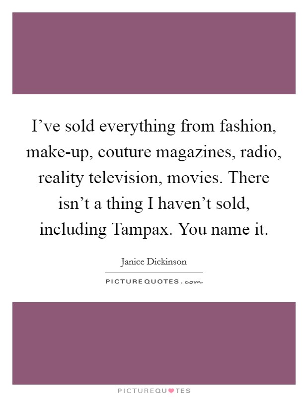 I've sold everything from fashion, make-up, couture magazines, radio, reality television, movies. There isn't a thing I haven't sold, including Tampax. You name it. Picture Quote #1