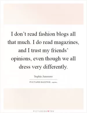 I don’t read fashion blogs all that much. I do read magazines, and I trust my friends’ opinions, even though we all dress very differently Picture Quote #1
