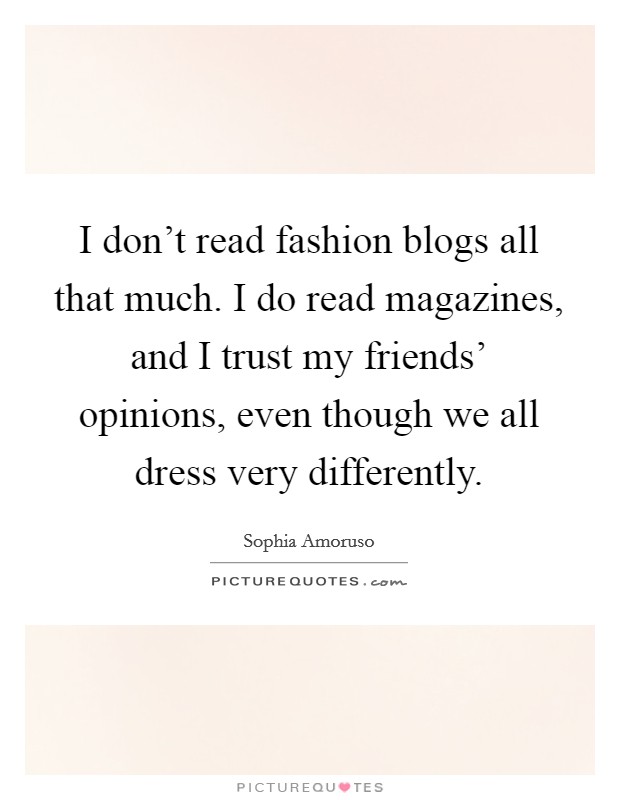 I don't read fashion blogs all that much. I do read magazines, and I trust my friends' opinions, even though we all dress very differently. Picture Quote #1