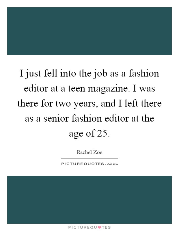 I just fell into the job as a fashion editor at a teen magazine. I was there for two years, and I left there as a senior fashion editor at the age of 25. Picture Quote #1