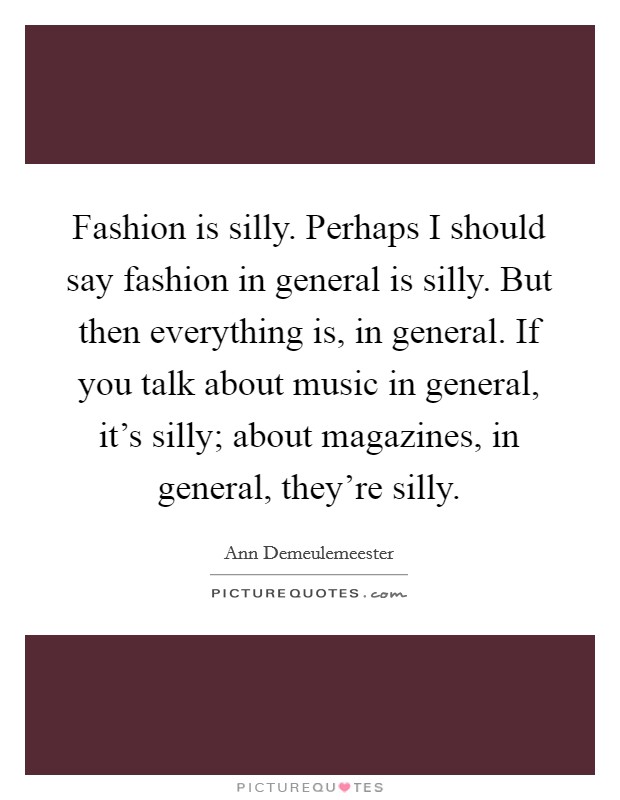 Fashion is silly. Perhaps I should say fashion in general is silly. But then everything is, in general. If you talk about music in general, it's silly; about magazines, in general, they're silly. Picture Quote #1
