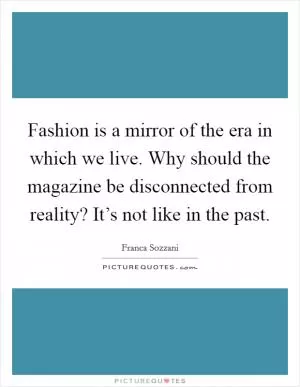 Fashion is a mirror of the era in which we live. Why should the magazine be disconnected from reality? It’s not like in the past Picture Quote #1