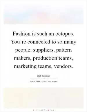 Fashion is such an octopus. You’re connected to so many people: suppliers, pattern makers, production teams, marketing teams, vendors Picture Quote #1