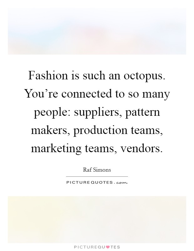 Fashion is such an octopus. You're connected to so many people: suppliers, pattern makers, production teams, marketing teams, vendors. Picture Quote #1