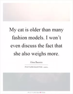 My cat is older than many fashion models. I won’t even discuss the fact that she also weighs more Picture Quote #1