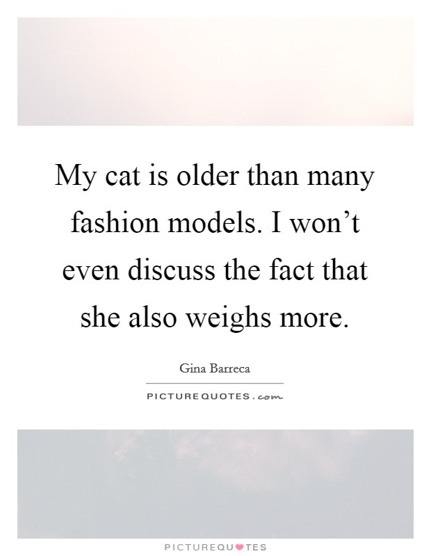 My cat is older than many fashion models. I won't even discuss the fact that she also weighs more. Picture Quote #1