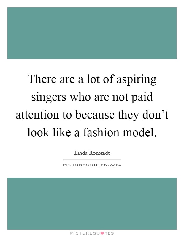 There are a lot of aspiring singers who are not paid attention to because they don't look like a fashion model. Picture Quote #1