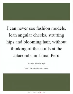 I can never see fashion models, lean angular cheeks, strutting hips and blooming hair, without thinking of the skulls at the catacombs in Lima, Peru Picture Quote #1