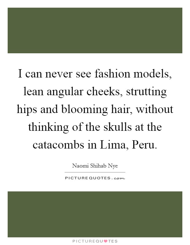 I can never see fashion models, lean angular cheeks, strutting hips and blooming hair, without thinking of the skulls at the catacombs in Lima, Peru. Picture Quote #1