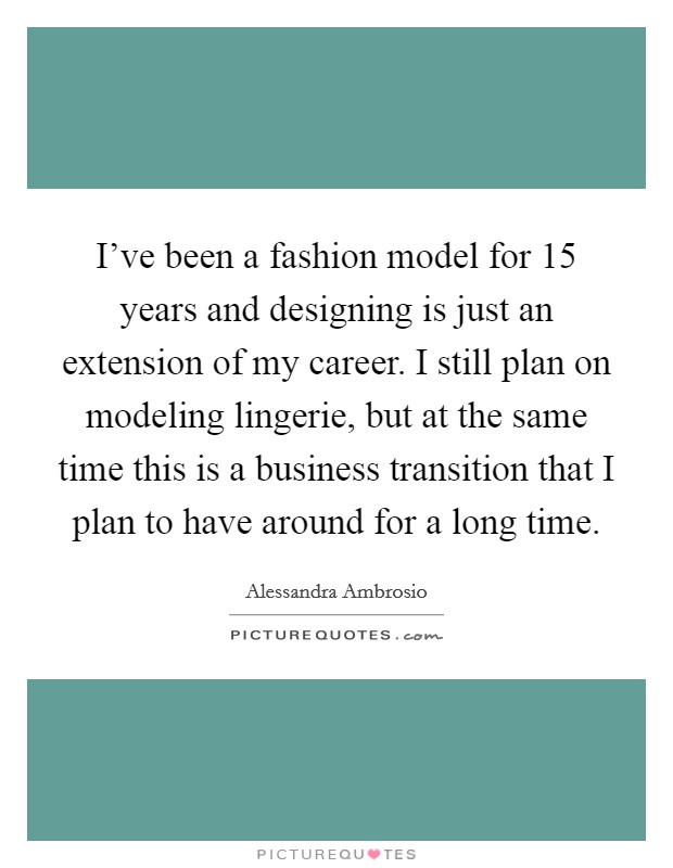 I've been a fashion model for 15 years and designing is just an extension of my career. I still plan on modeling lingerie, but at the same time this is a business transition that I plan to have around for a long time. Picture Quote #1