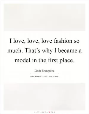 I love, love, love fashion so much. That’s why I became a model in the first place Picture Quote #1