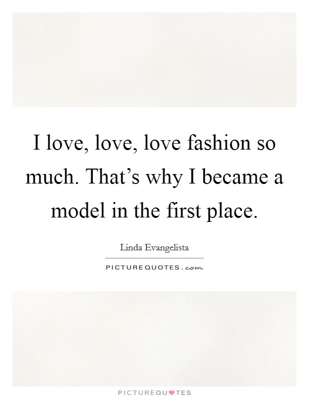 I love, love, love fashion so much. That's why I became a model in the first place. Picture Quote #1