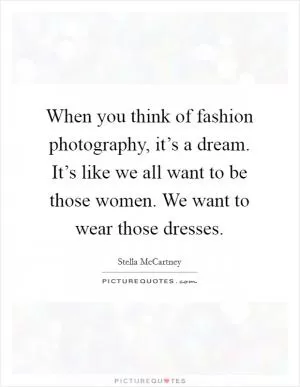 When you think of fashion photography, it’s a dream. It’s like we all want to be those women. We want to wear those dresses Picture Quote #1