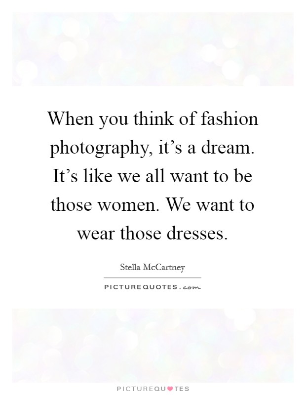 When you think of fashion photography, it's a dream. It's like we all want to be those women. We want to wear those dresses. Picture Quote #1