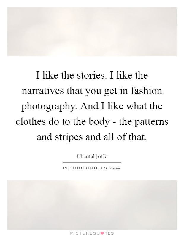 I like the stories. I like the narratives that you get in fashion photography. And I like what the clothes do to the body - the patterns and stripes and all of that. Picture Quote #1