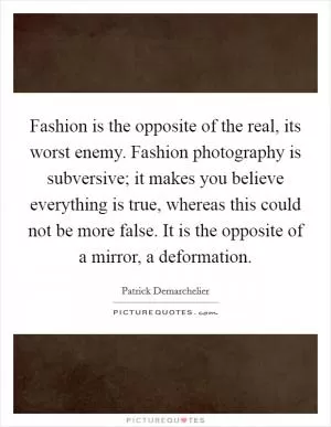 Fashion is the opposite of the real, its worst enemy. Fashion photography is subversive; it makes you believe everything is true, whereas this could not be more false. It is the opposite of a mirror, a deformation Picture Quote #1