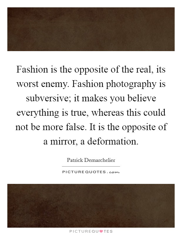 Fashion is the opposite of the real, its worst enemy. Fashion photography is subversive; it makes you believe everything is true, whereas this could not be more false. It is the opposite of a mirror, a deformation. Picture Quote #1