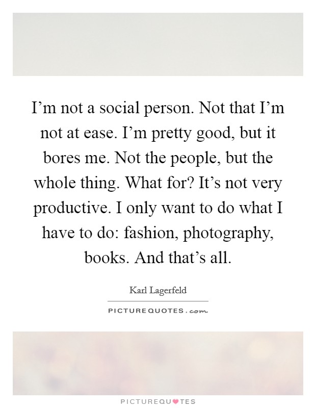 I'm not a social person. Not that I'm not at ease. I'm pretty good, but it bores me. Not the people, but the whole thing. What for? It's not very productive. I only want to do what I have to do: fashion, photography, books. And that's all. Picture Quote #1