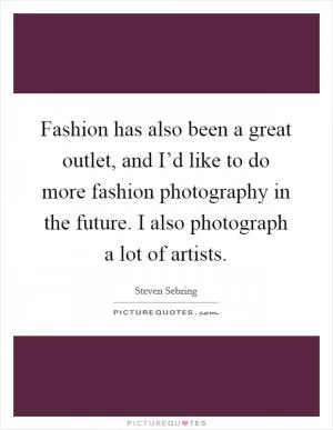 Fashion has also been a great outlet, and I’d like to do more fashion photography in the future. I also photograph a lot of artists Picture Quote #1