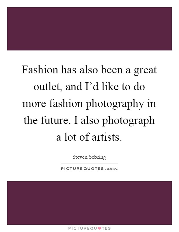 Fashion has also been a great outlet, and I'd like to do more fashion photography in the future. I also photograph a lot of artists. Picture Quote #1