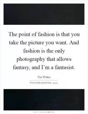 The point of fashion is that you take the picture you want. And fashion is the only photography that allows fantasy, and I’m a fantasist Picture Quote #1