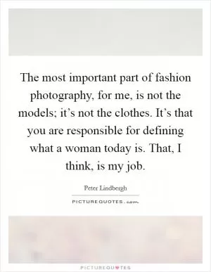 The most important part of fashion photography, for me, is not the models; it’s not the clothes. It’s that you are responsible for defining what a woman today is. That, I think, is my job Picture Quote #1
