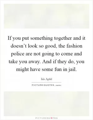 If you put something together and it doesn’t look so good, the fashion police are not going to come and take you away. And if they do, you might have some fun in jail Picture Quote #1