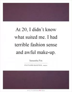 At 20, I didn’t know what suited me. I had terrible fashion sense and awful make-up Picture Quote #1