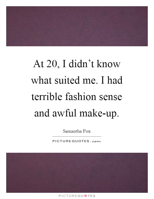 At 20, I didn't know what suited me. I had terrible fashion sense and awful make-up. Picture Quote #1
