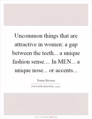 Uncommon things that are attractive in women: a gap between the teeth... a unique fashion sense.... In MEN... a unique nose... or accents Picture Quote #1