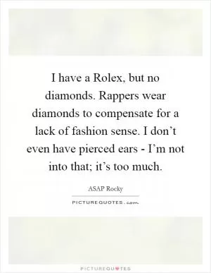 I have a Rolex, but no diamonds. Rappers wear diamonds to compensate for a lack of fashion sense. I don’t even have pierced ears - I’m not into that; it’s too much Picture Quote #1