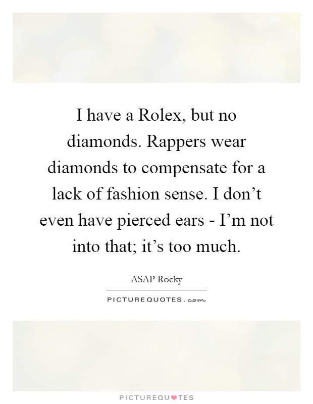 I have a Rolex, but no diamonds. Rappers wear diamonds to compensate for a lack of fashion sense. I don't even have pierced ears - I'm not into that; it's too much. Picture Quote #1