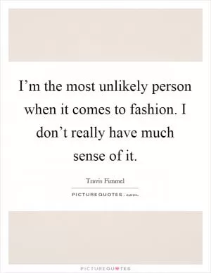 I’m the most unlikely person when it comes to fashion. I don’t really have much sense of it Picture Quote #1