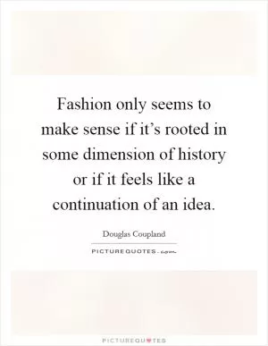 Fashion only seems to make sense if it’s rooted in some dimension of history or if it feels like a continuation of an idea Picture Quote #1