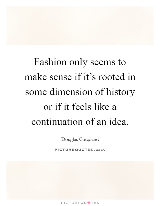 Fashion only seems to make sense if it's rooted in some dimension of history or if it feels like a continuation of an idea. Picture Quote #1