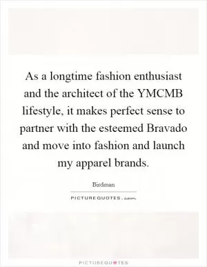 As a longtime fashion enthusiast and the architect of the YMCMB lifestyle, it makes perfect sense to partner with the esteemed Bravado and move into fashion and launch my apparel brands Picture Quote #1