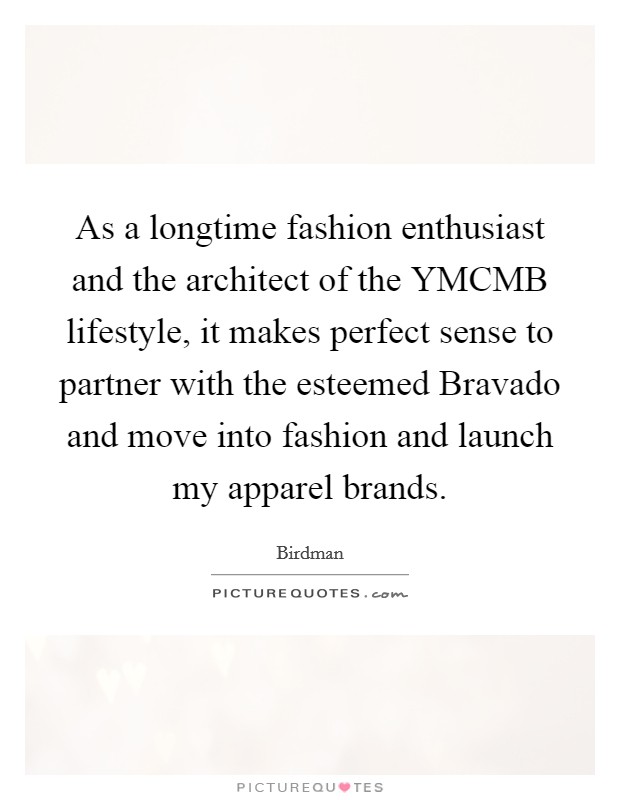As a longtime fashion enthusiast and the architect of the YMCMB lifestyle, it makes perfect sense to partner with the esteemed Bravado and move into fashion and launch my apparel brands. Picture Quote #1