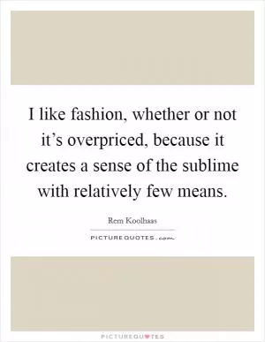 I like fashion, whether or not it’s overpriced, because it creates a sense of the sublime with relatively few means Picture Quote #1