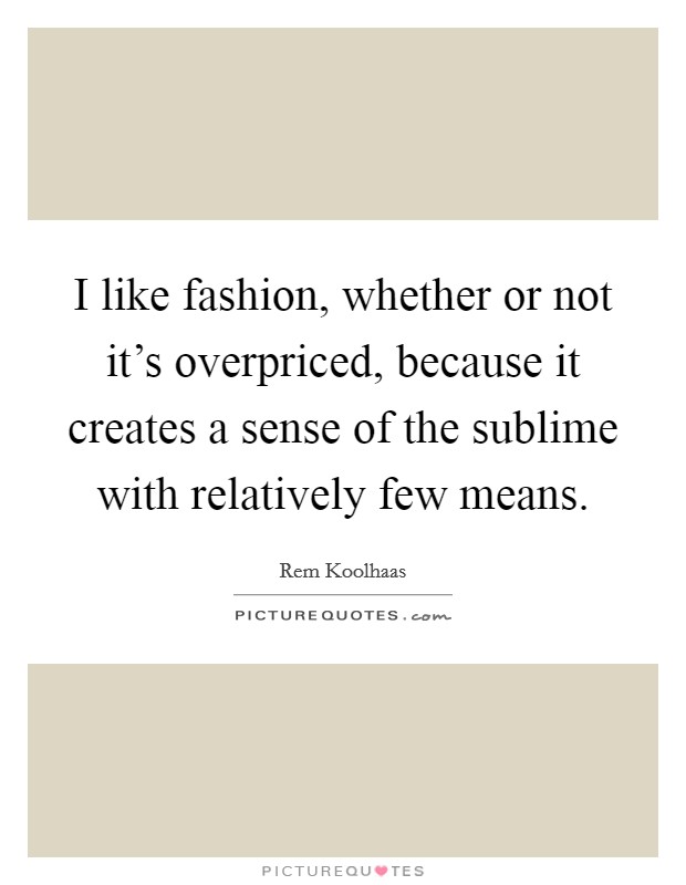 I like fashion, whether or not it's overpriced, because it creates a sense of the sublime with relatively few means. Picture Quote #1
